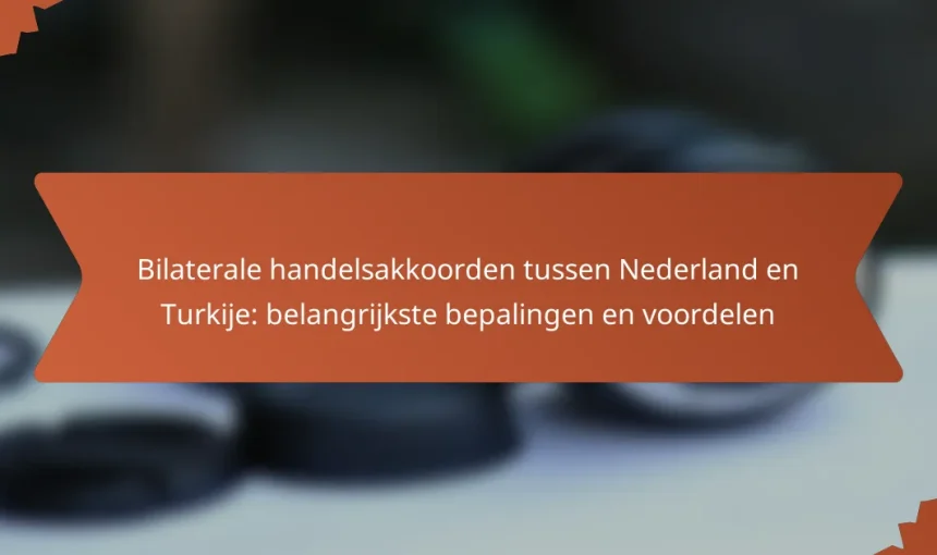 Bilaterale handelsakkoorden tussen Nederland en Turkije: belangrijkste bepalingen en voordelen