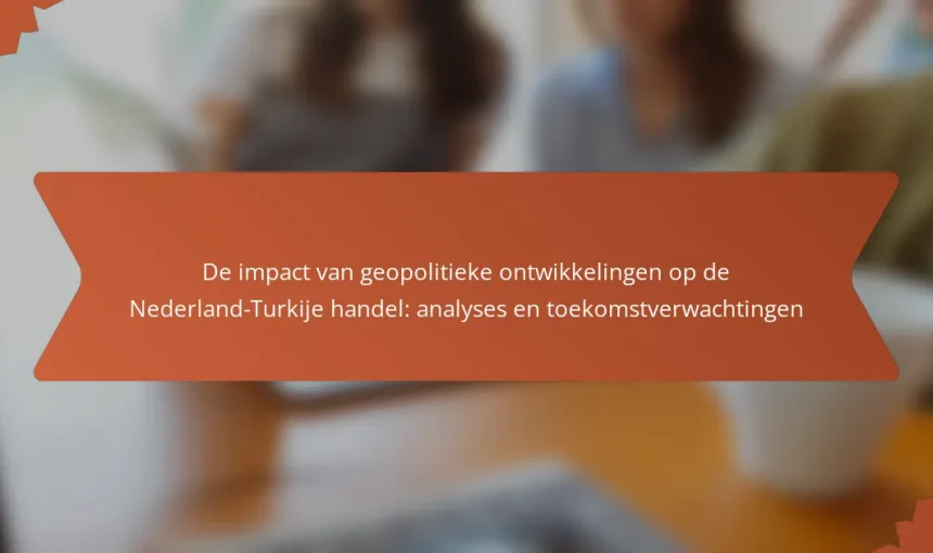 De impact van geopolitieke ontwikkelingen op de Nederland-Turkije handel: analyses en toekomstverwachtingen