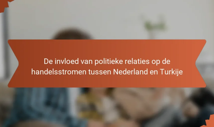 De invloed van politieke relaties op de handelsstromen tussen Nederland en Turkije