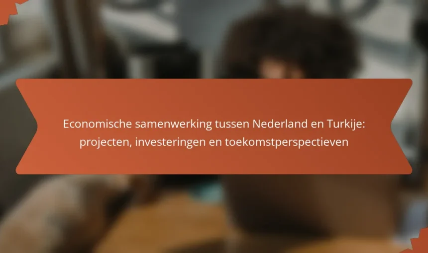 Economische samenwerking tussen Nederland en Turkije: projecten, investeringen en toekomstperspectieven
