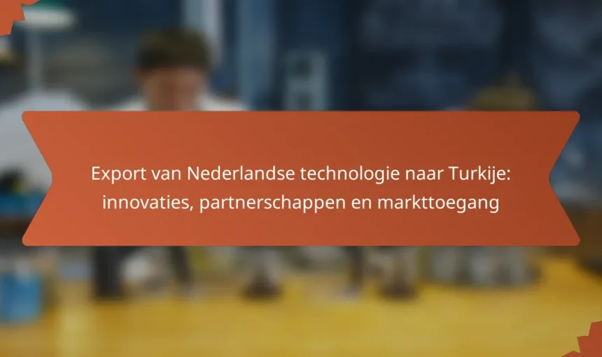 Export van Nederlandse technologie naar Turkije: innovaties, partnerschappen en markttoegang