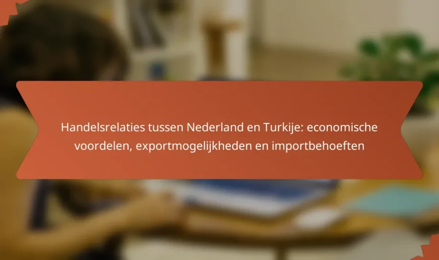 Handelsrelaties tussen Nederland en Turkije: economische voordelen, exportmogelijkheden en importbehoeften