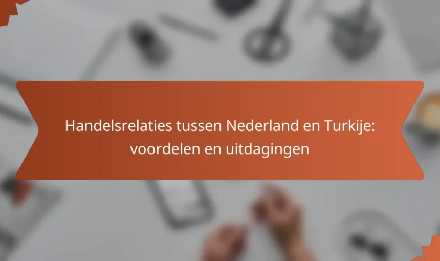 Handelsrelaties tussen Nederland en Turkije: voordelen en uitdagingen