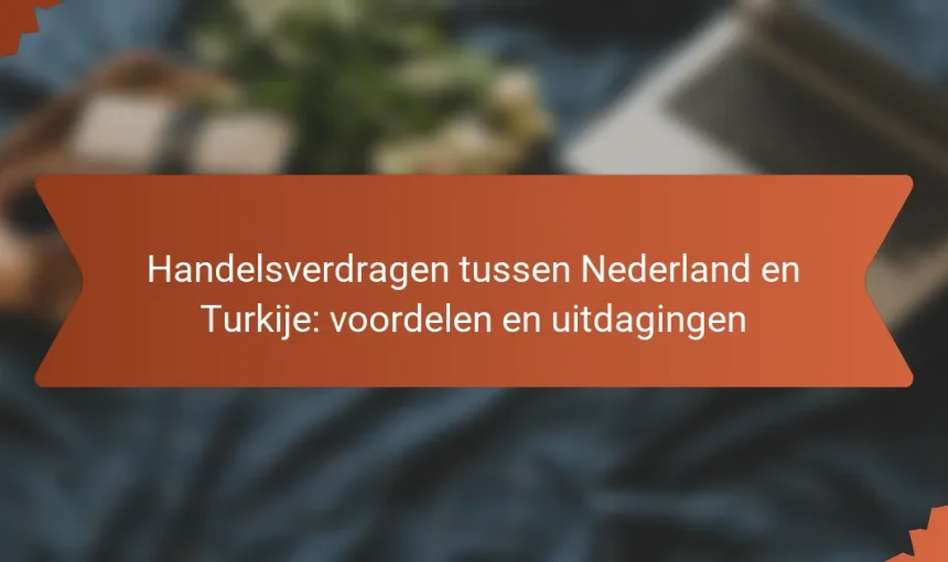 Handelsverdragen tussen Nederland en Turkije: voordelen en uitdagingen