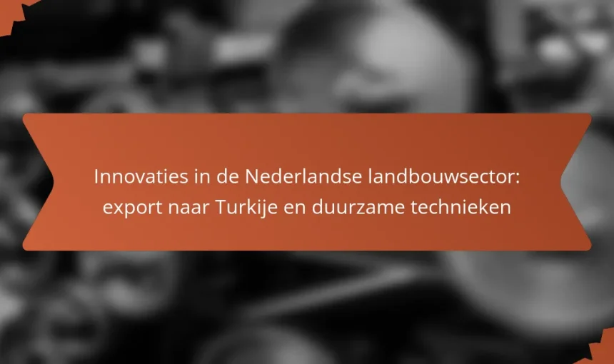 Innovaties in de Nederlandse landbouwsector: export naar Turkije en duurzame technieken