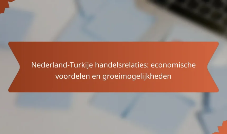 Nederland-Turkije handelsrelaties: economische voordelen en groeimogelijkheden