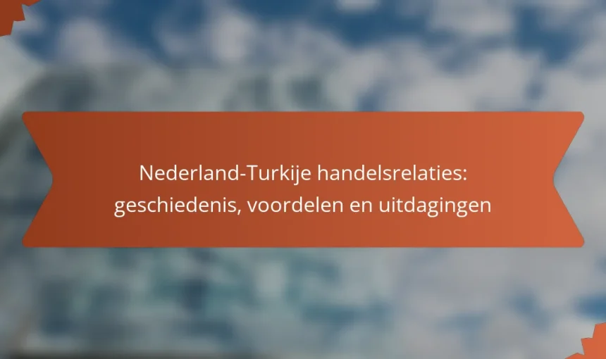 Nederland-Turkije handelsrelaties: geschiedenis, voordelen en uitdagingen