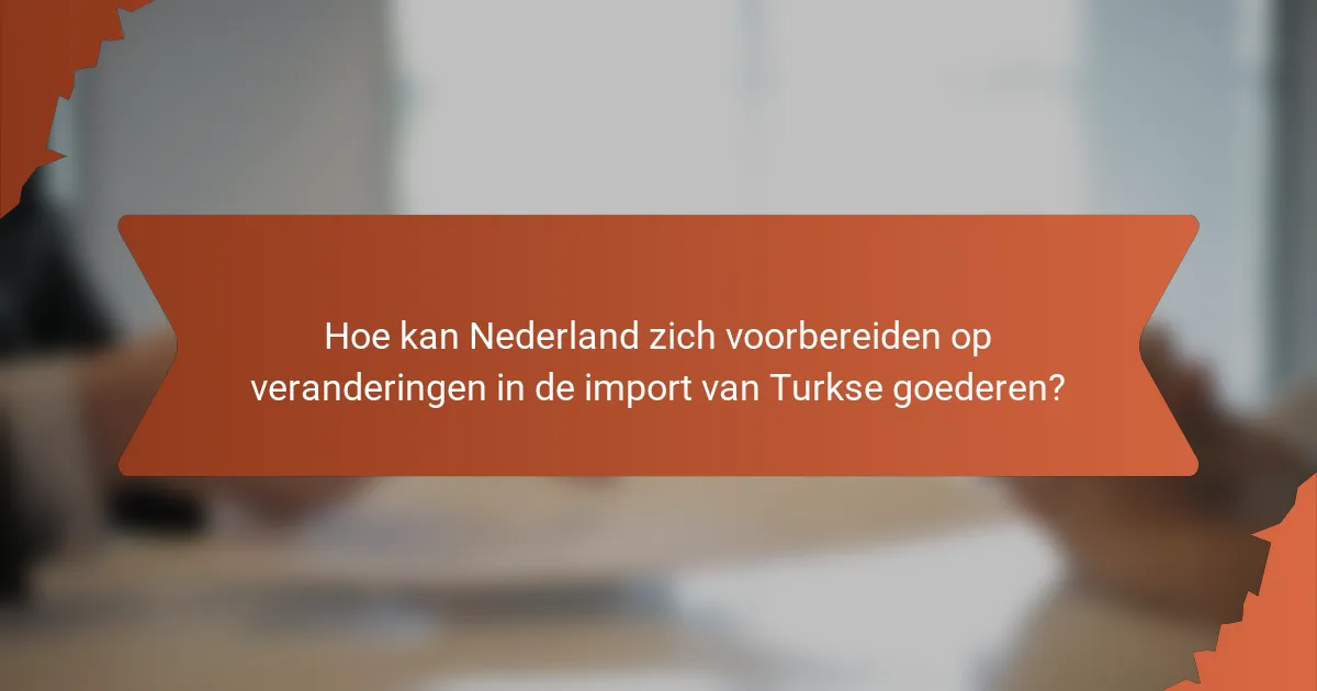 Hoe kan Nederland zich voorbereiden op veranderingen in de import van Turkse goederen?