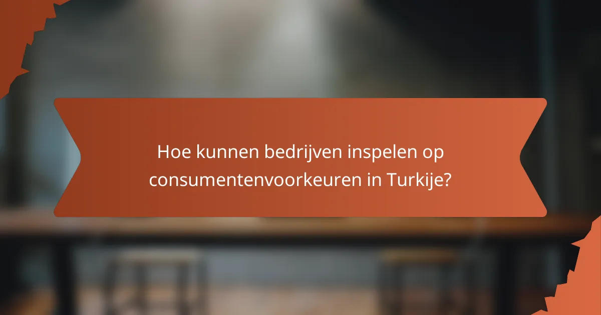 Hoe kunnen bedrijven inspelen op consumentenvoorkeuren in Turkije?