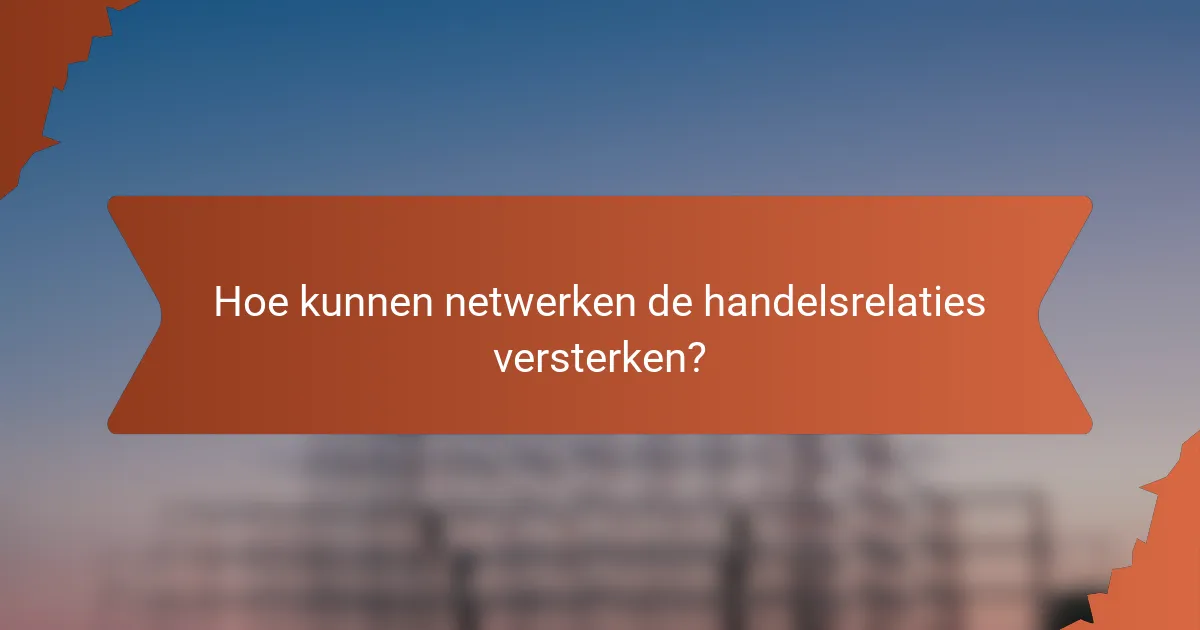 Hoe kunnen netwerken de handelsrelaties versterken?