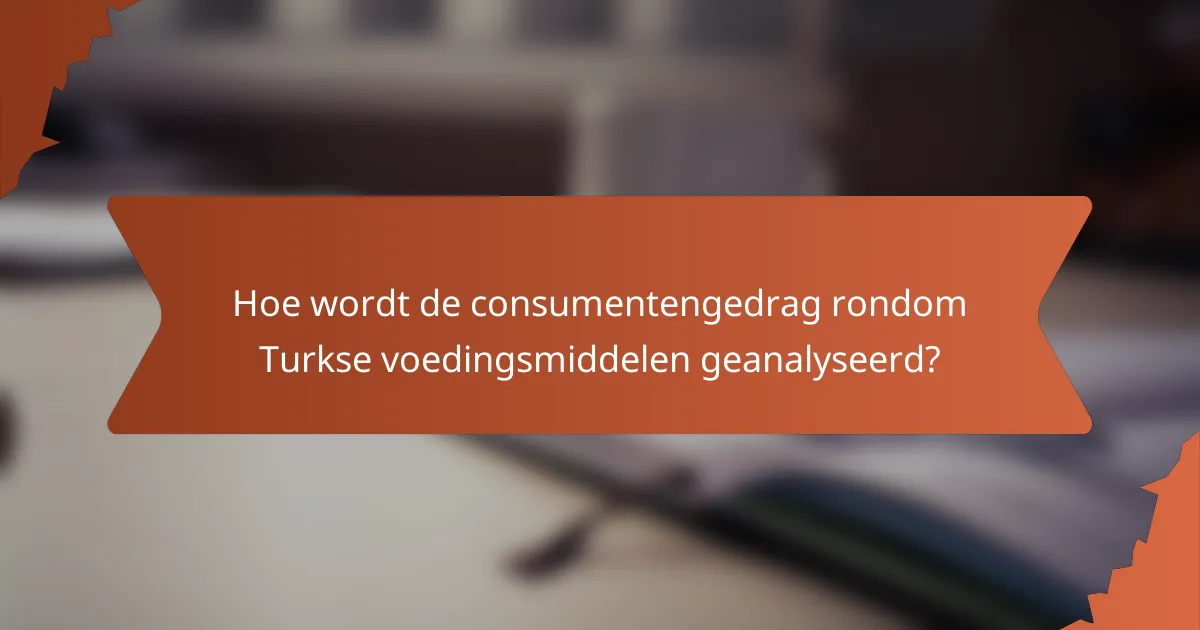 Hoe wordt de consumentengedrag rondom Turkse voedingsmiddelen geanalyseerd?