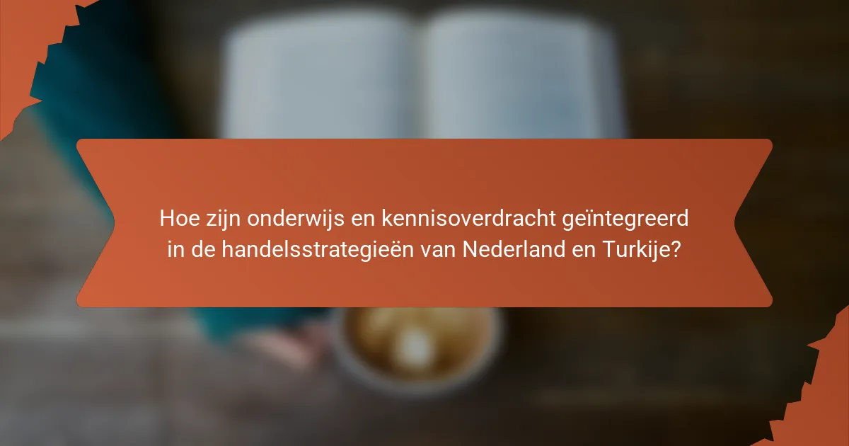 Hoe zijn onderwijs en kennisoverdracht geïntegreerd in de handelsstrategieën van Nederland en Turkije?
