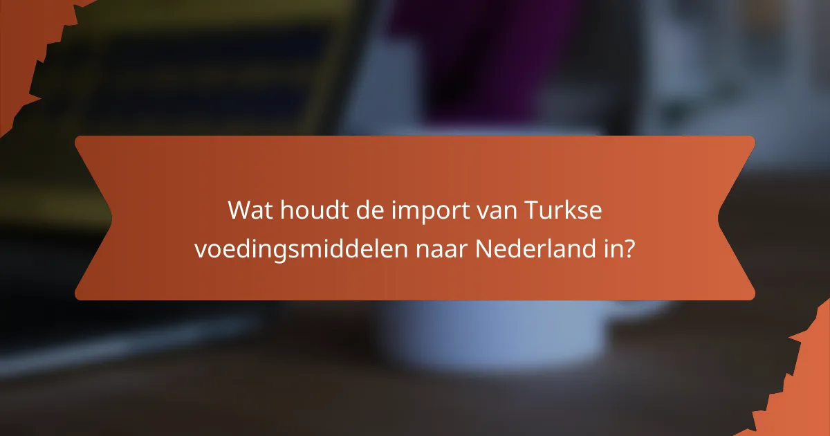 Wat houdt de import van Turkse voedingsmiddelen naar Nederland in?