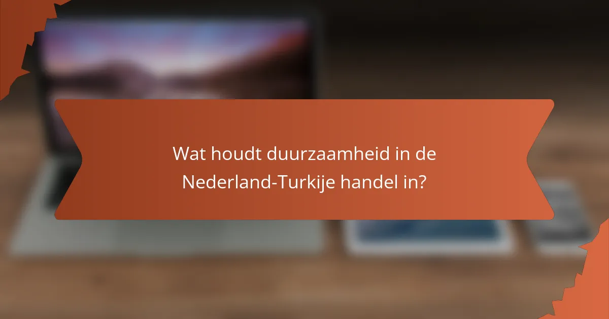 Wat houdt duurzaamheid in de Nederland-Turkije handel in?
