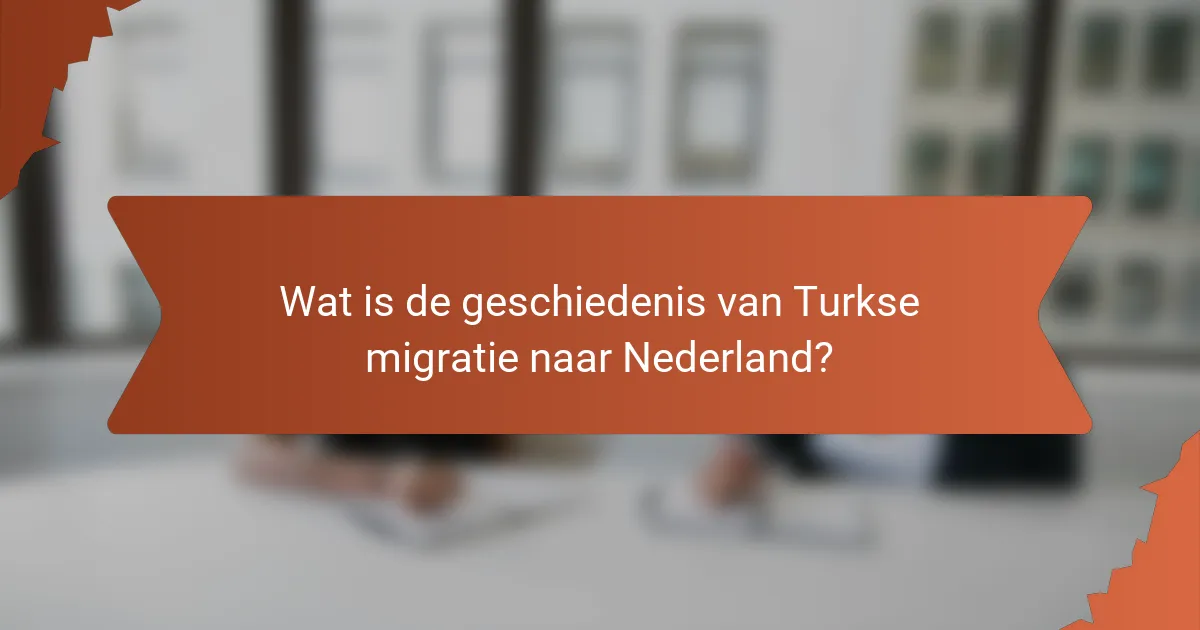 Wat is de geschiedenis van Turkse migratie naar Nederland?