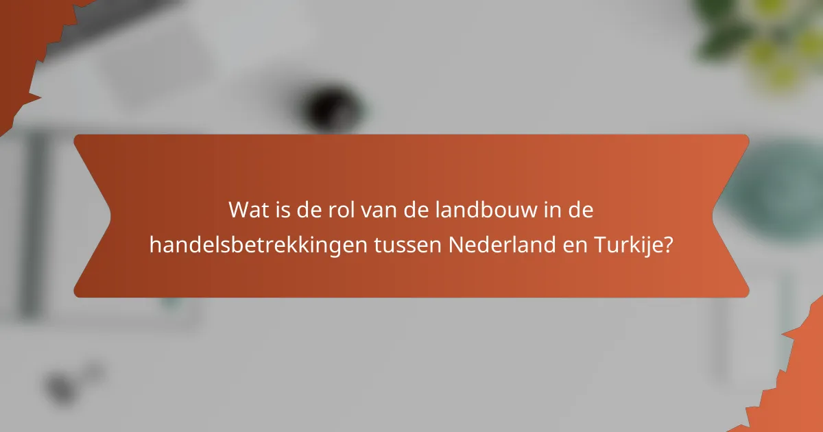 Wat is de rol van de landbouw in de handelsbetrekkingen tussen Nederland en Turkije?
