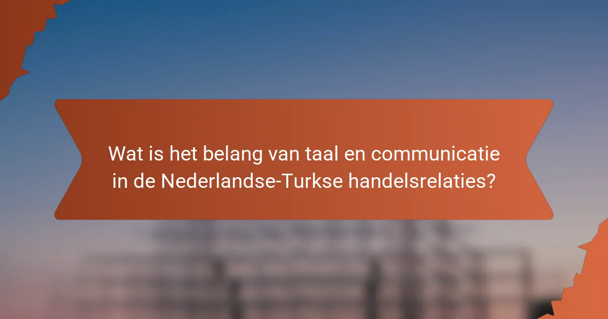 Wat is het belang van taal en communicatie in de Nederlandse-Turkse handelsrelaties?