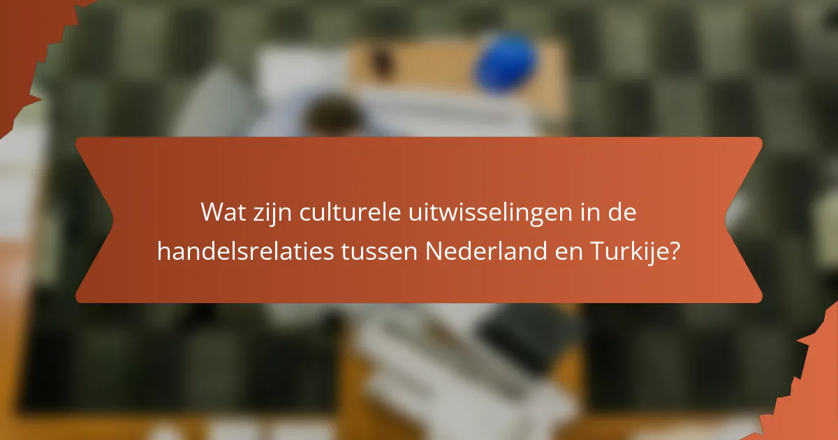 Wat zijn culturele uitwisselingen in de handelsrelaties tussen Nederland en Turkije?