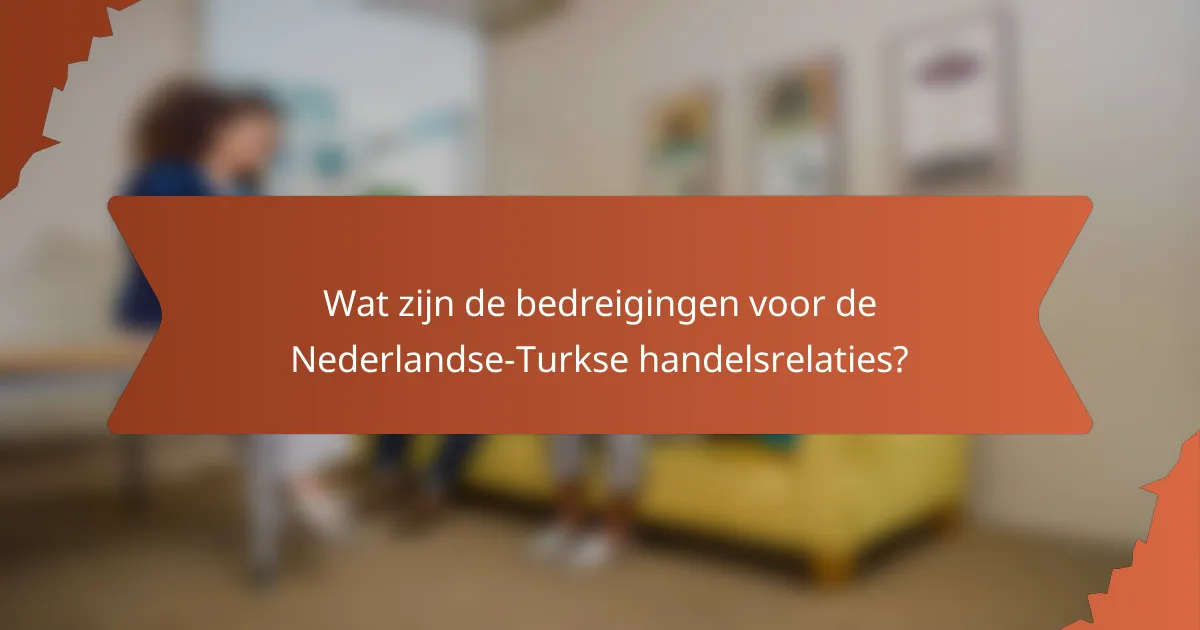 Wat zijn de bedreigingen voor de Nederlandse-Turkse handelsrelaties?