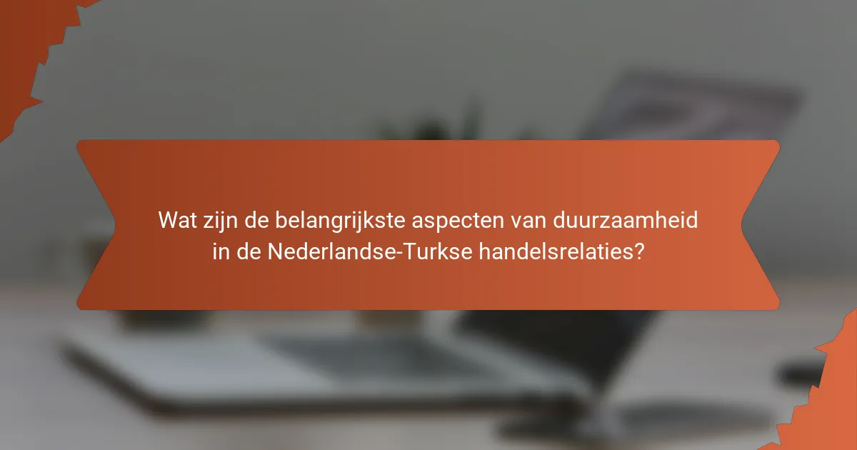 Wat zijn de belangrijkste aspecten van duurzaamheid in de Nederlandse-Turkse handelsrelaties?