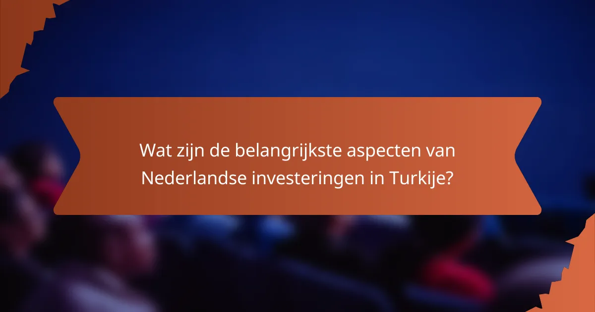 Wat zijn de belangrijkste aspecten van Nederlandse investeringen in Turkije?