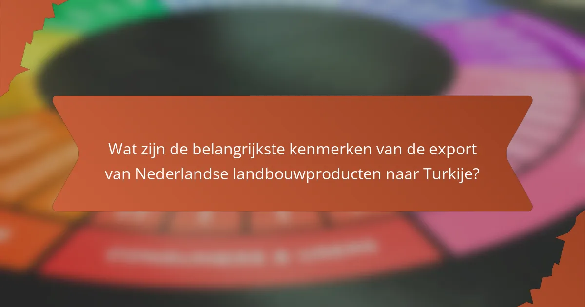 Wat zijn de belangrijkste kenmerken van de export van Nederlandse landbouwproducten naar Turkije?