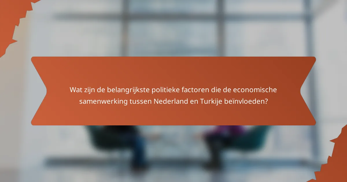 Wat zijn de belangrijkste politieke factoren die de economische samenwerking tussen Nederland en Turkije beïnvloeden?
