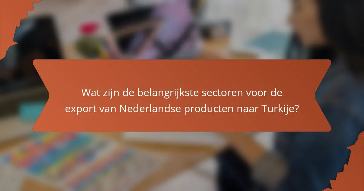 Wat zijn de belangrijkste sectoren voor de export van Nederlandse producten naar Turkije?