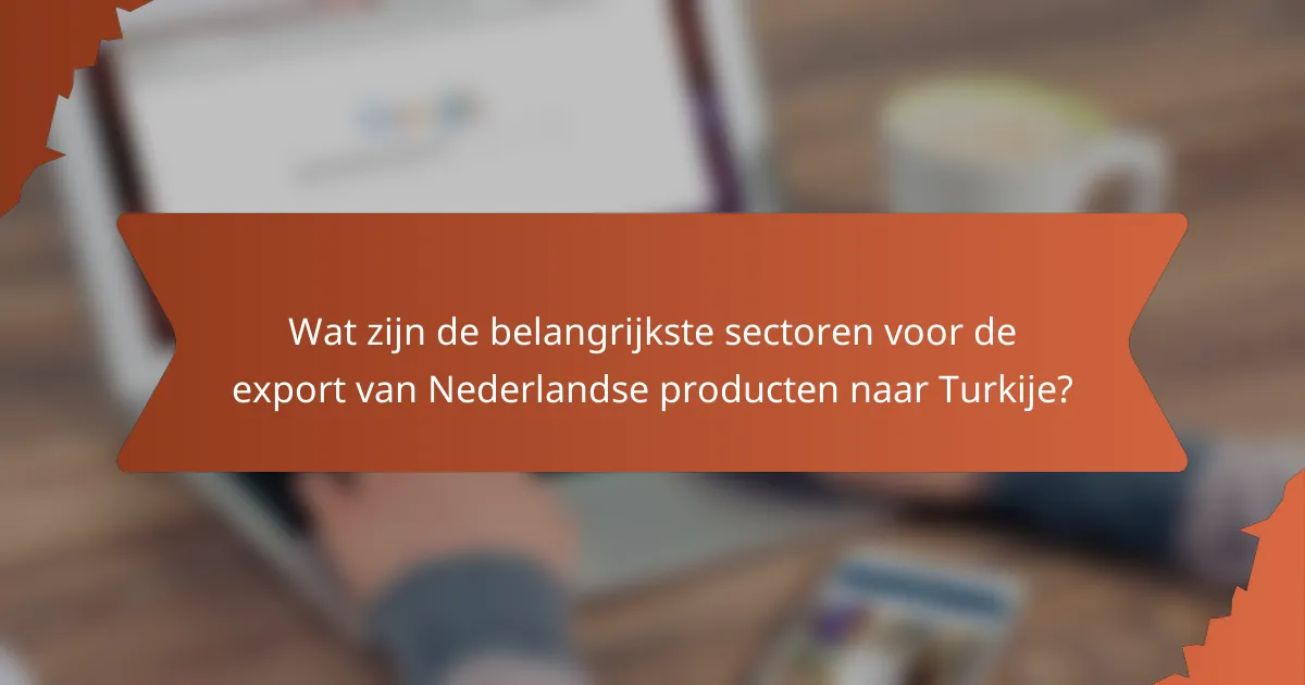 Wat zijn de belangrijkste sectoren voor de export van Nederlandse producten naar Turkije?
