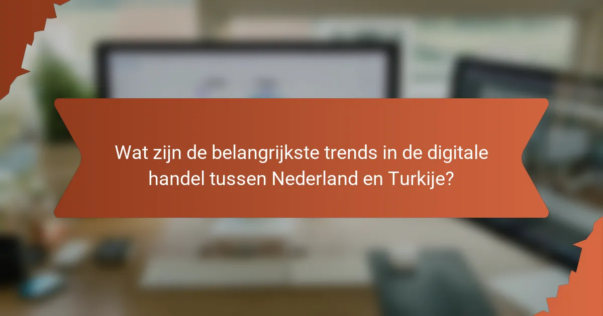 Wat zijn de belangrijkste trends in de digitale handel tussen Nederland en Turkije?