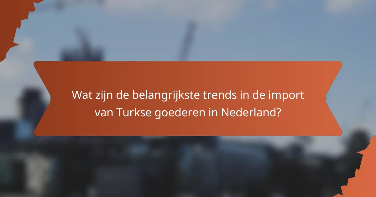 Wat zijn de belangrijkste trends in de import van Turkse goederen in Nederland?