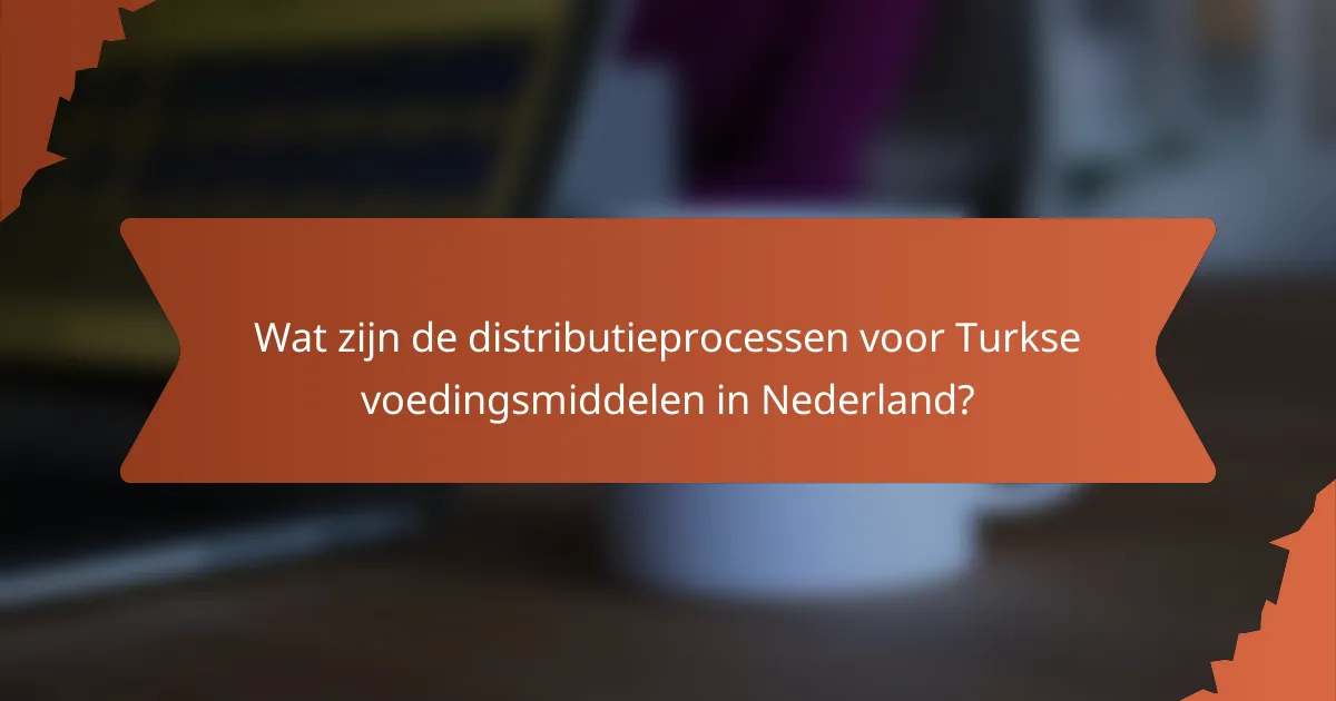 Wat zijn de distributieprocessen voor Turkse voedingsmiddelen in Nederland?