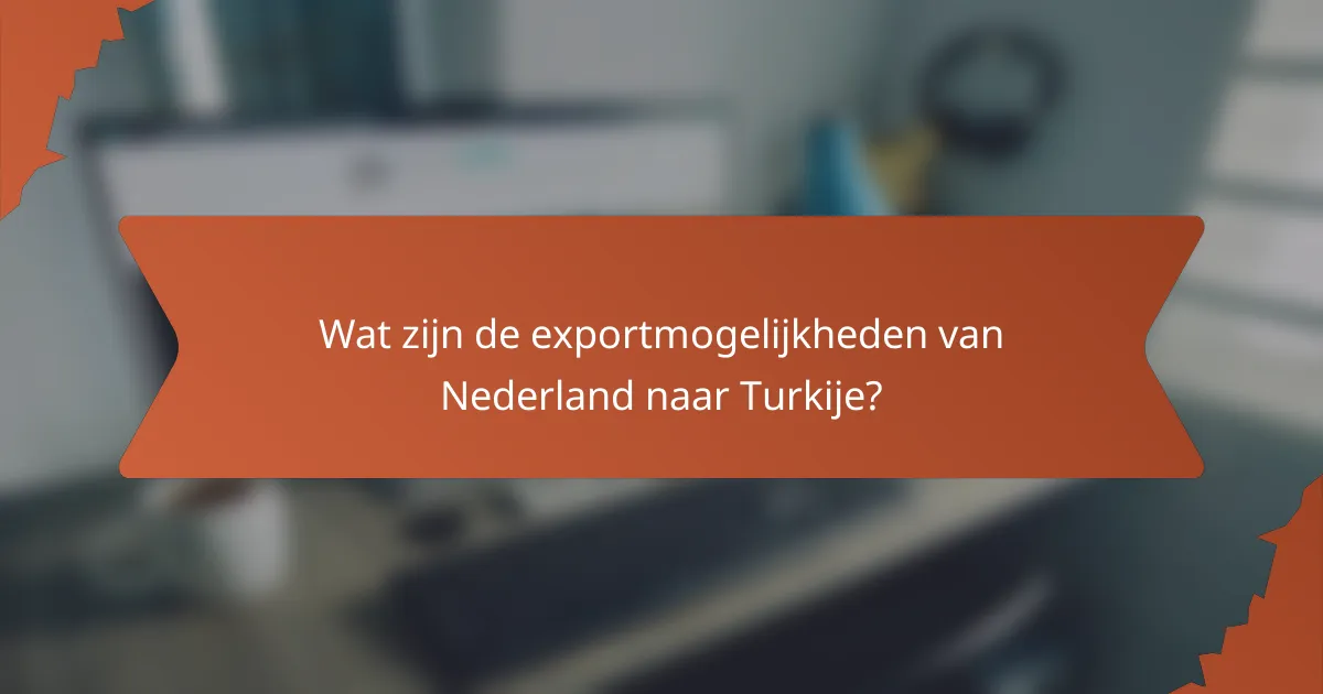 Wat zijn de exportmogelijkheden van Nederland naar Turkije?