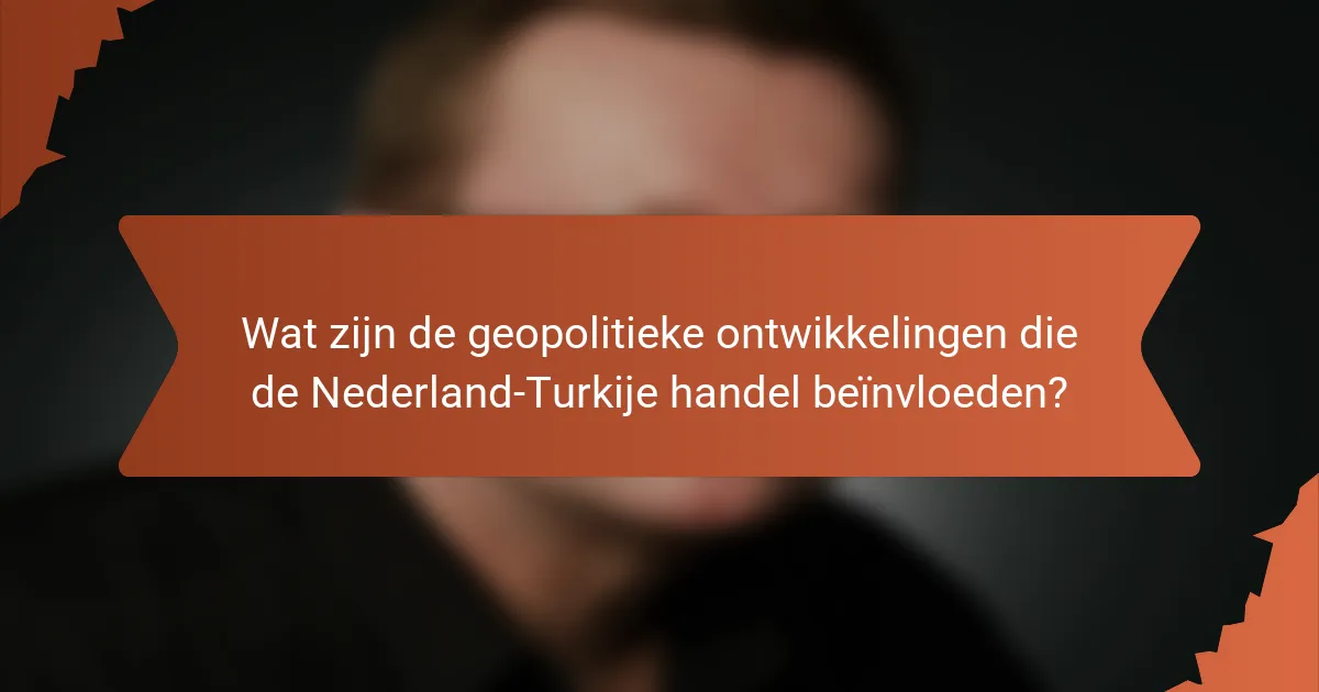 Wat zijn de geopolitieke ontwikkelingen die de Nederland-Turkije handel beïnvloeden?