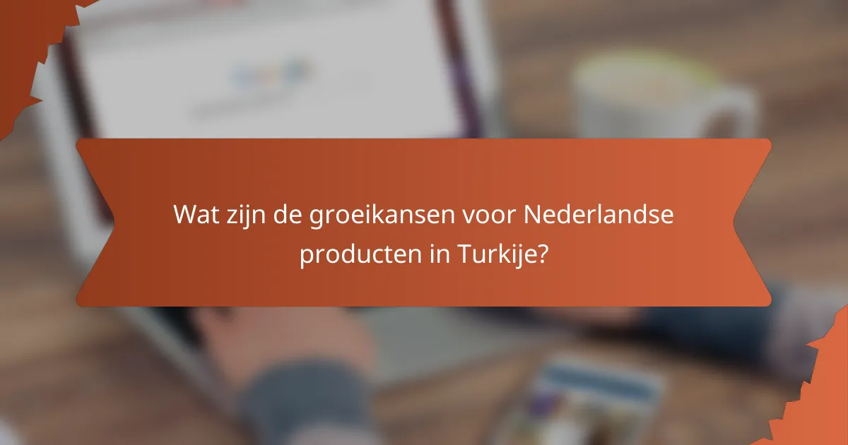 Wat zijn de groeikansen voor Nederlandse producten in Turkije?