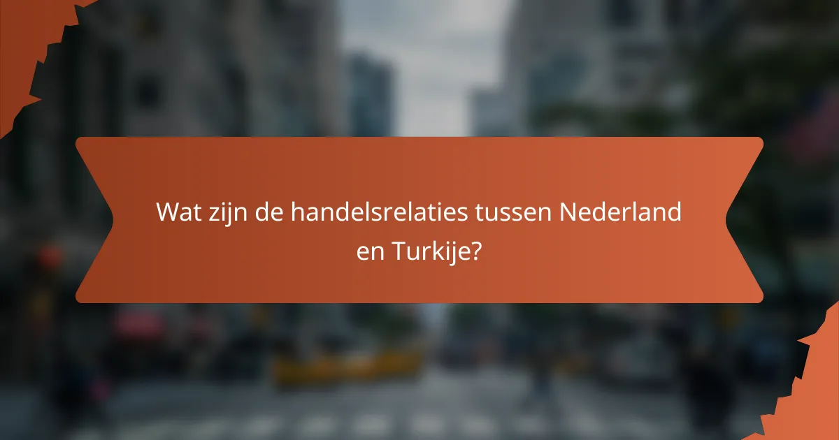 Wat zijn de handelsrelaties tussen Nederland en Turkije?