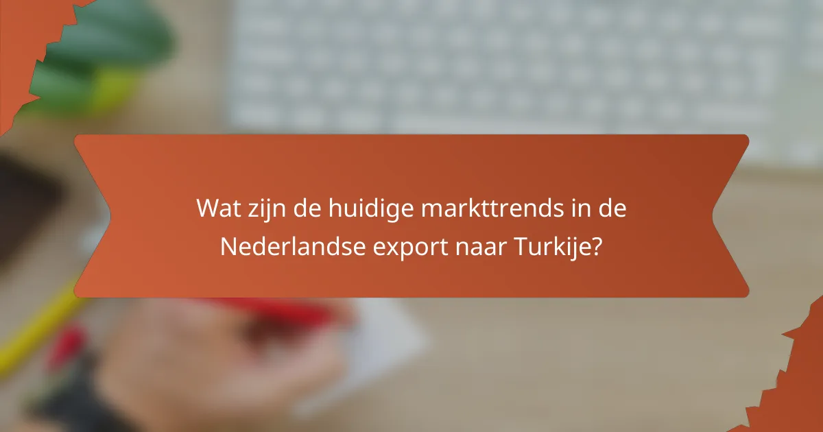 Wat zijn de huidige markttrends in de Nederlandse export naar Turkije?