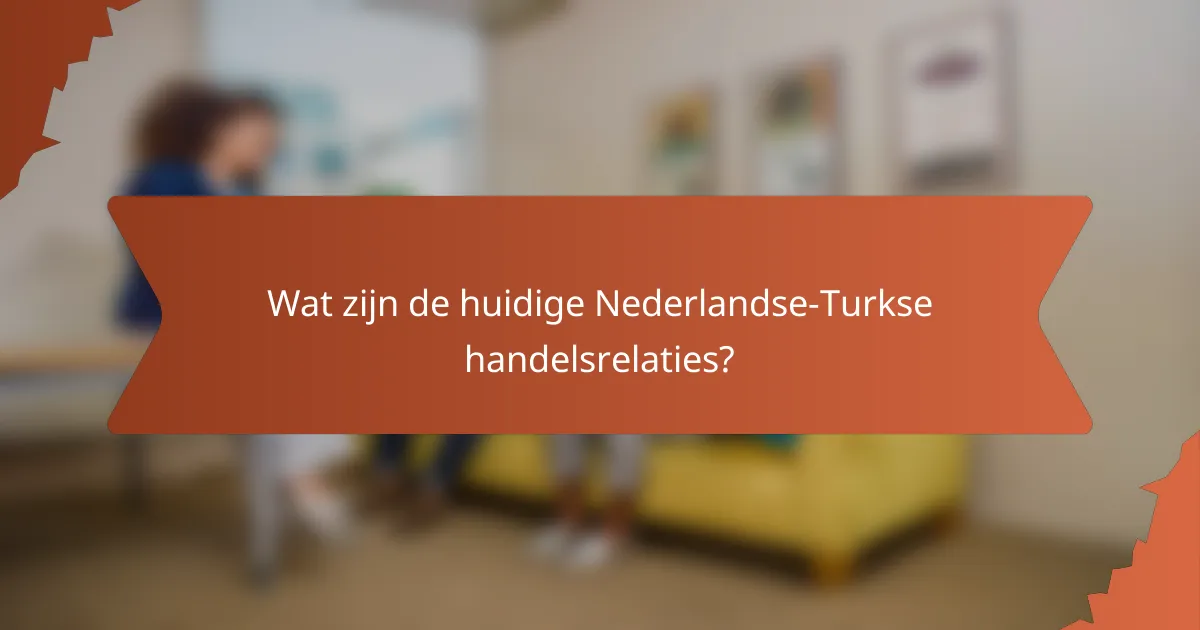 Wat zijn de huidige Nederlandse-Turkse handelsrelaties?