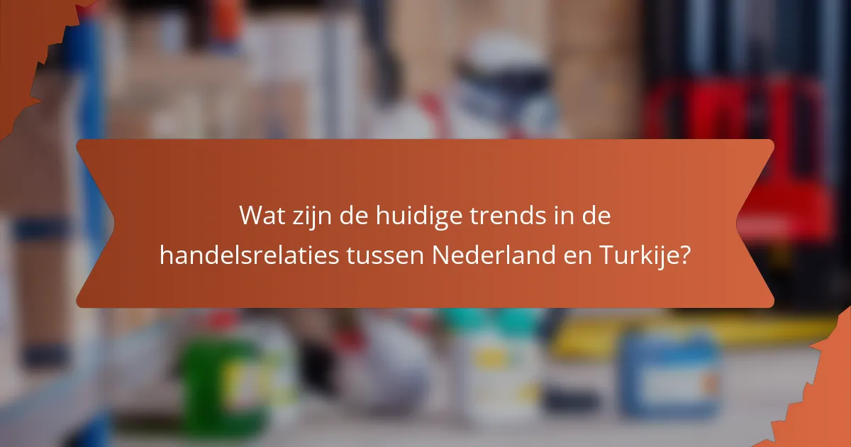 Wat zijn de huidige trends in de handelsrelaties tussen Nederland en Turkije?