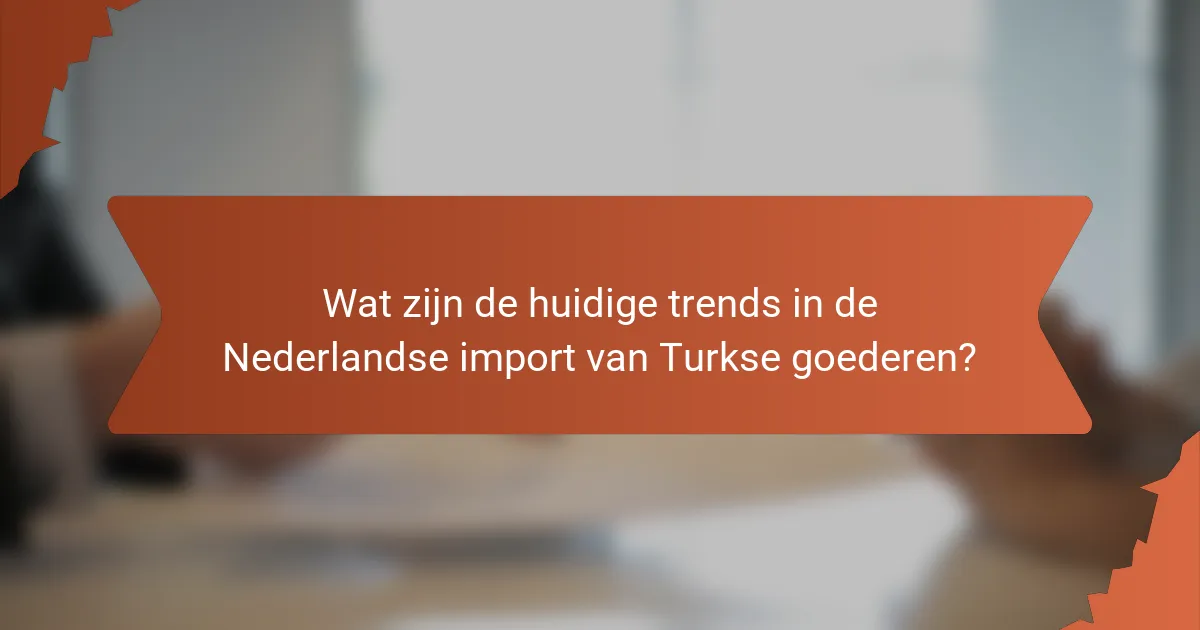 Wat zijn de huidige trends in de Nederlandse import van Turkse goederen?