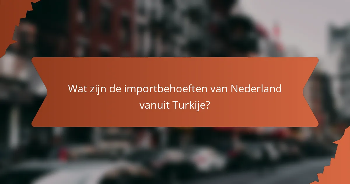 Wat zijn de importbehoeften van Nederland vanuit Turkije?