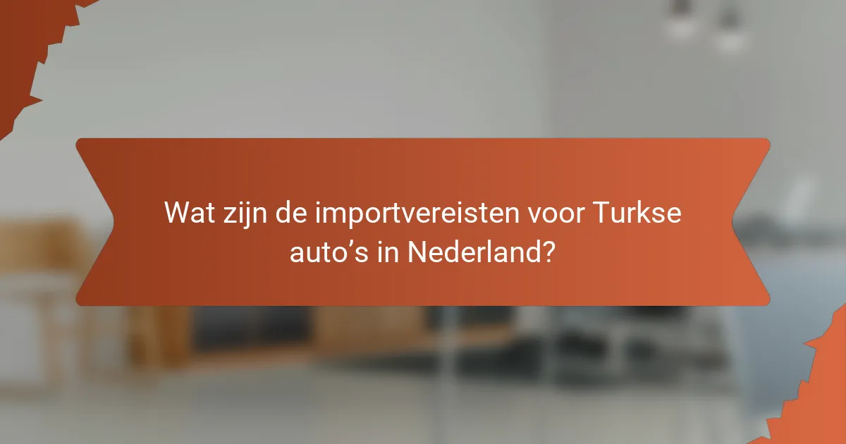 Wat zijn de importvereisten voor Turkse auto’s in Nederland?