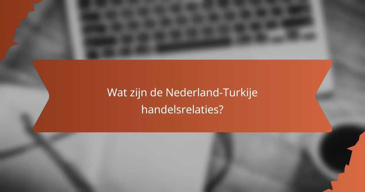Wat zijn de Nederland-Turkije handelsrelaties?