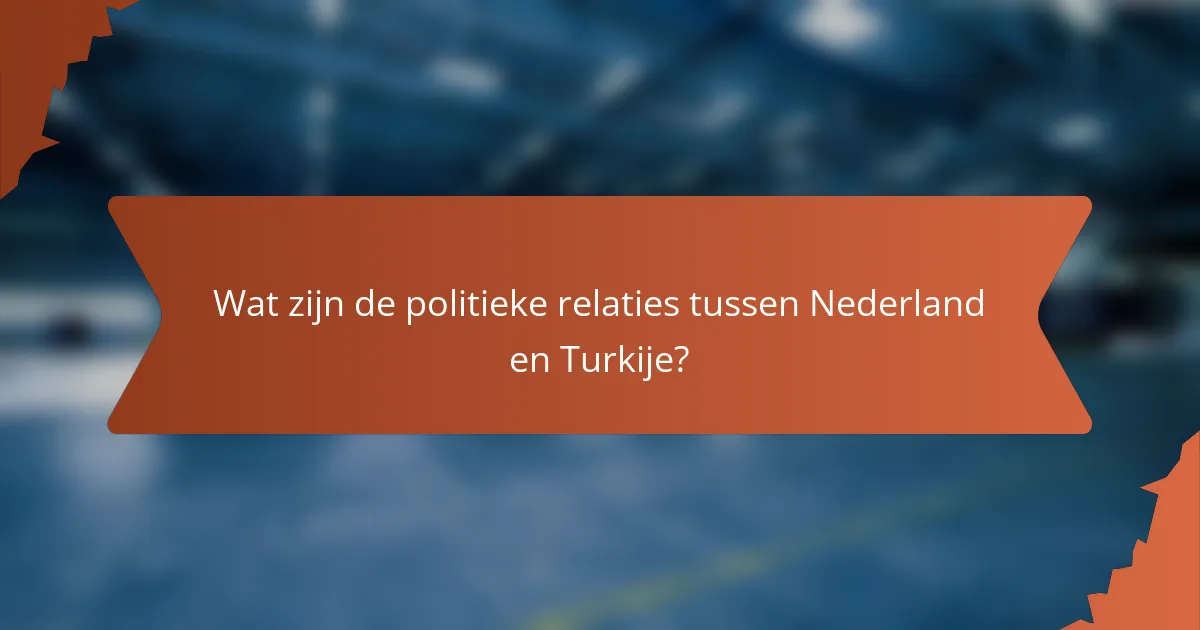 Wat zijn de politieke relaties tussen Nederland en Turkije?