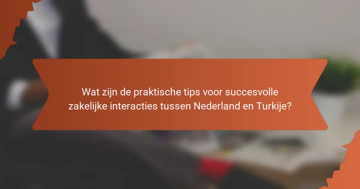 Wat zijn de praktische tips voor succesvolle zakelijke interacties tussen Nederland en Turkije?