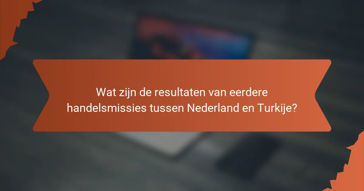 Wat zijn de resultaten van eerdere handelsmissies tussen Nederland en Turkije?
