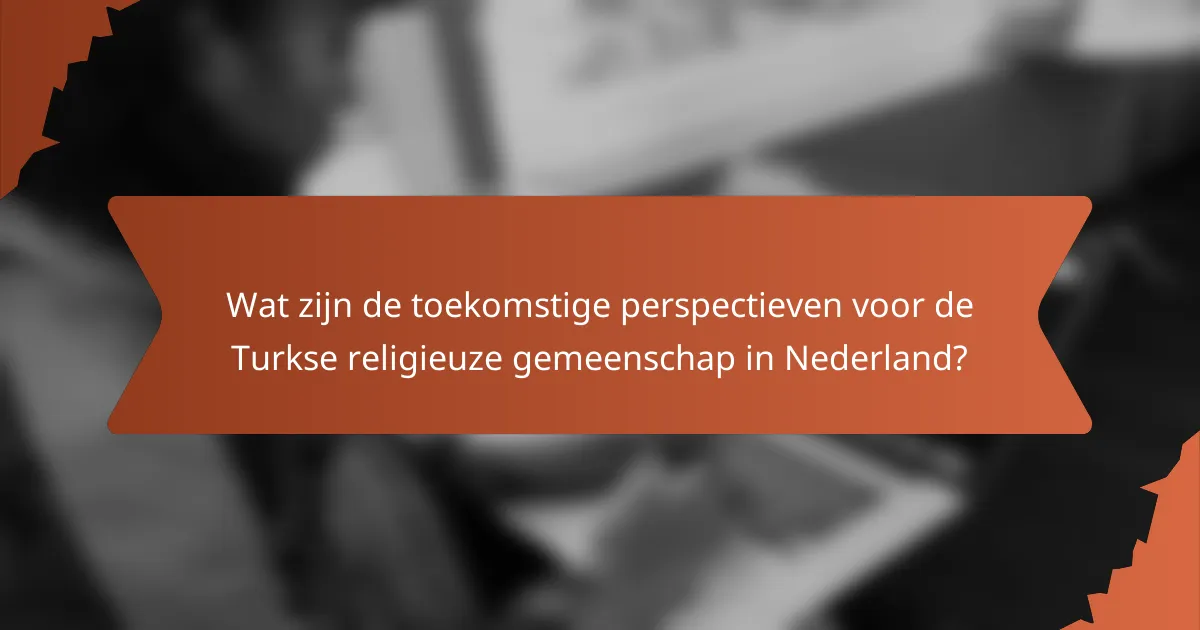 Wat zijn de toekomstige perspectieven voor de Turkse religieuze gemeenschap in Nederland?