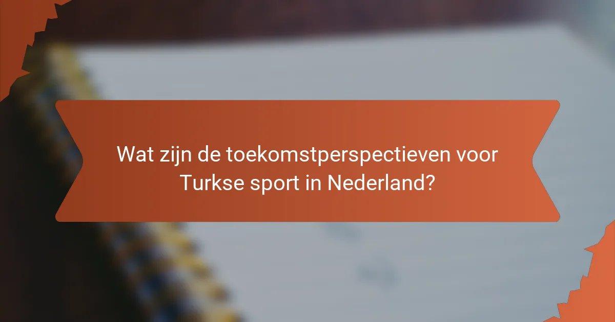 Wat zijn de toekomstperspectieven voor Turkse sport in Nederland?