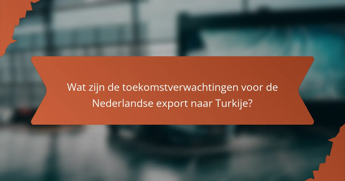 Wat zijn de toekomstverwachtingen voor de Nederlandse export naar Turkije?