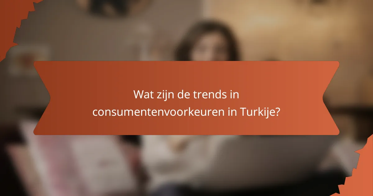 Wat zijn de trends in consumentenvoorkeuren in Turkije?